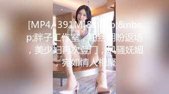 [MP4/ 391M]&nbsp;&nbsp;胖子工作室，粉丝期盼返场，美少妇再次登门，风骚妩媚，宛如情人相聚