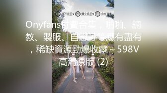 Onyfans付費合集，啪啪、調教、製服、自慰等等應有盡有，稀缺資源勁爆收藏～598V高清原版 (2)