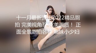 十一月最新流出2022精品厕拍 完美视角?? 完美画质！ 正面全景厕拍各种 嫩妹小少妇