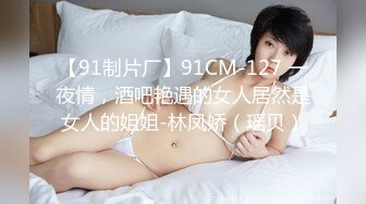 【91制片厂】91CM-127 一夜情，酒吧艳遇的女人居然是女人的姐姐-林凤娇（瑶贝）