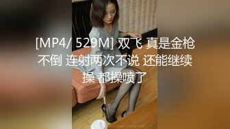 [MP4/ 529M] 双飞 真是金枪不倒 连射两次不说 还能继续操 都操喷了