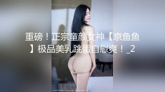 重磅！正宗童颜女神【京鱼鱼】极品美乳跳蛋自慰爽！_2