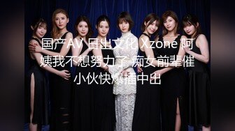 国产AV 日出文化 Xzone 阿姨我不想努力了 痴女前辈催小伙快爆插中出