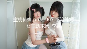 蜜桃传媒 pme-067 下流外甥女主动求操-李慕