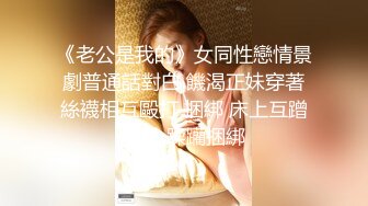 《老公是我的》女同性戀情景劇普通話對白 饑渴正妹穿著絲襪相互毆打 捆綁 床上互蹭身體 蹂躪捆綁