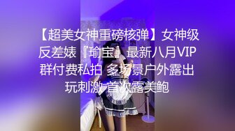 【超美女神重磅核弹】女神级反差婊『瑜宝』最新八月VIP群付费私拍 多场景户外露出玩刺激 首次露美鲍