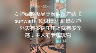 女神调教极品高颜值反差婊〖sunwall〗顶级精盆 巅峰女神，外表有多端庄床上就有多淫荡，主人的专属玩物