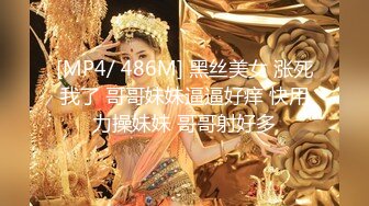 [MP4/ 486M] 黑丝美女 涨死我了 哥哥妹妹逼逼好痒 快用力操妹妹 哥哥射好多