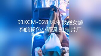 91KCM-028.坏坏.极品女舔狗的粉色小骚逼.91制片厂