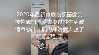 2020年最新家庭夜视摄像头被控偸拍恩爱夫妻过性生活激情互舔插一插再舔娇妻太骚了阴毛都刮了