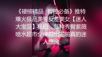 《硬核精品✿臀控必备》推特爆火极品美臀反差美女【迷人大宝贝】私拍，各种秀臀紫薇喷水超市全裸露出啪啪真的迷人想肏