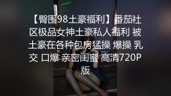 【臀围98土豪福利】番茄社区极品女神土豪私人福利 被土豪在各种包房猛操 爆操 乳交 口爆 亲密闺蜜 高清720P版