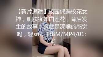 【新片速遞】校园偶遇校花女神，肌肤犹如白莲花，背后发生的故事：这就是深喉的感觉吗，轻sm。[38M/MP4/01:04]