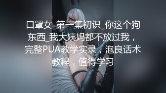 口罩女_第一集初识_你这个狗东西_我大姨妈都不放过我，完整PUA教学实录，泡良话术教程，值得学习