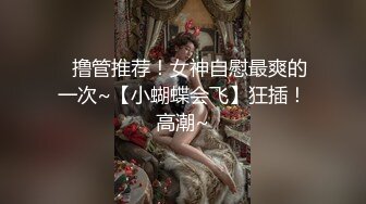 ⭐撸管推荐！女神自慰最爽的一次~【小蝴蝶会飞】狂插！高潮~