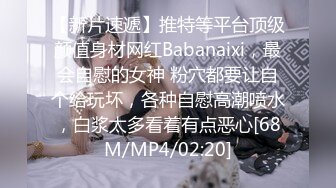 【新片速遞】推特等平台顶级颜值身材网红Babanaixi，最会自慰的女神 粉穴都要让自个给玩坏，各种自慰高潮喷水，白浆太多看着有点恶心[68M/MP4/02:20]