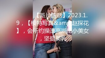 ♈ ♈ ♈ 【新片速遞】2023.1.9，【模特写真&amp;赵探花】，会所约操漂亮湖南小美女，坚挺美乳