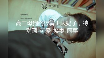 高三母狗终极篇！大奶子，特别圆-可爱-换妻-同事