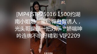 [MP4]STP25016 1500约湖南小姐姐，蜜桃臀白皙诱人，光头哥操逼一把好手，娇喘呻吟连绵不绝好精彩 VIP2209