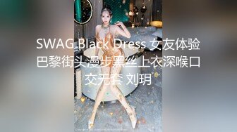 SWAG Black Dress 女友体验巴黎街头漫步黑丝上衣深喉口交无套 刘玥