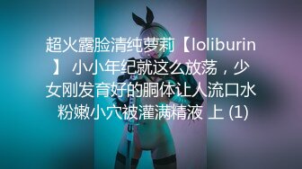 超火露脸清纯萝莉【loliburin】 小小年纪就这么放荡，少女刚发育好的胴体让人流口水 粉嫩小穴被灌满精液 上 (1)