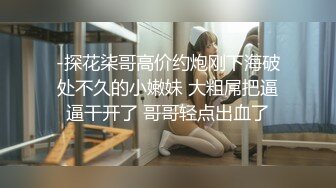 -探花柒哥高价约炮刚下海破处不久的小嫩妹 大粗屌把逼逼干开了 哥哥轻点出血了