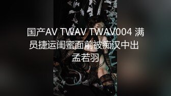 国产AV TWAV TWAV004 满员捷运闺蜜面前被痴汉中出 孟若羽