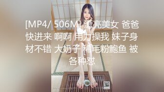 [MP4/ 506M] 漂亮美女 爸爸快进来 啊啊 用力操我 妹子身材不错 大奶子 稀毛粉鲍鱼 被各种怼