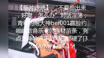 【新片速遞】 “不要抽出来，好爽，怎么办”对话淫荡，青年约炮大神ber001露脸约啪纯欲音乐老师身材苗条，亮点是呻吟声听的鸡巴都硬了[328M/MP4/17:15]