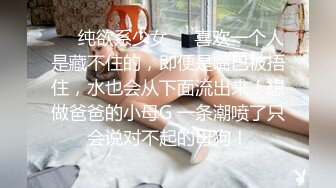 ❤️纯欲系少女❤️喜欢一个人是藏不住的，即便是嘴巴被捂住，水也会从下面流出来！想做爸爸的小母G 一条潮喷了只会说对不起的母狗！