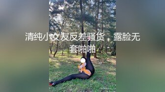 清纯小女友反差骚货，露脸无套啪啪