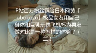 P站百万粉丝露脸日本网黄「obokozu」极品女友用自己身体和巨乳玩偶飞机杯为男友做对比是一种怎样的体验？（二）