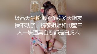 极品天生粉鲍鱼连续多天跑友操不动了，携亲姐姐和闺蜜三人一块道具自慰都是白虎穴