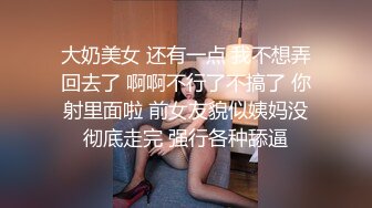 大奶美女 还有一点 我不想弄回去了 啊啊不行了不搞了 你射里面啦 前女友貌似姨妈没彻底走完 强行各种舔逼