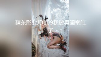 精东影业JD109我被男闺蜜肛了