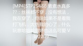 [MP4]STP25686 素素水真多??：丝袜都不穿，没有想法，我在穿了，你说如果不是看我打飞机，太伤我的心了，什么玩意哈哈哈撒娇也这么可爱 VIP2209