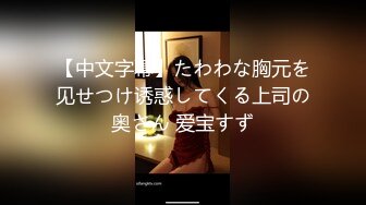 【中文字幕】たわわな胸元を见せつけ诱惑してくる上司の奥さん 爱宝すず