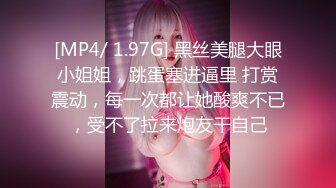 [MP4/ 1.97G] 黑丝美腿大眼小姐姐，跳蛋塞进逼里 打赏震动，每一次都让她酸爽不已，受不了拉来炮友干自己