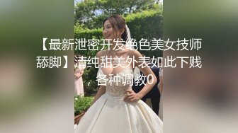 【最新泄密开发绝色美女技师舔脚】清纯甜美外表如此下贱，各种调教0