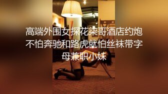 高端外围女探花柒哥酒店约炮不怕奔驰和路虎就怕丝袜带字母兼职小妹