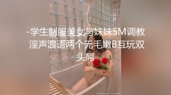 -学生制服美女与妹妹SM调教 淫声浪语两个无毛嫩B互玩双头屌