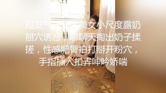 短发气质新人美女小尺度露奶掰穴诱惑，聊聊天掏出奶子揉搓，性感肥臀拍打掰开粉穴，手指插入扣弄呻吟娇喘