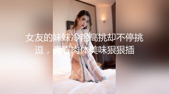 女友的妹妹冷艳高挑却不停挑逗，青春肉体美味狠狠插