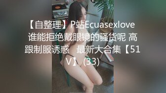 【自整理】P站Ecuasexlove  谁能拒绝戴眼镜的骚货呢 高跟制服诱惑   最新大合集【51V】 (33)