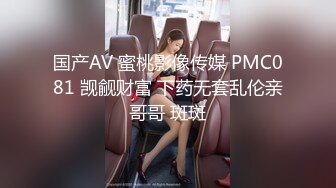 国产AV 蜜桃影像传媒 PMC081 觊觎财富 下药无套乱伦亲哥哥 斑斑