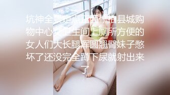 坑神全景定点正面偸拍县城购物中心女卫生间上厕所方便的女人们大长腿浑圆翘臀妹子憋坏了还没完全蹲下尿就射出来了