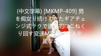 (中文字幕) [MKMP-409] 男を痴女り続けてきたギアチェンジ式テクで追撃的にこねくり回す変速MEN’Sエステ 星なこ