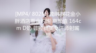 [MP4/ 802M] 南韩探花金小胖酒店重金约炮 高颜值 164cm D奶 普拉提美女讲师射嘴里