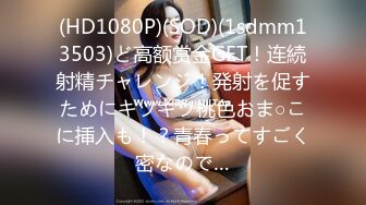 (HD1080P)(SOD)(1sdmm13503)ど高额赏金GET！连続射精チャレンジ！発射を促すためにキツキツ桃色おま○こに挿入も！？青春ってすごく密なので…