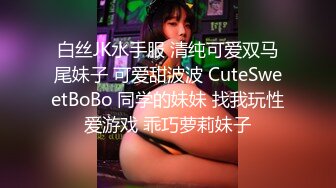 白丝JK水手服 清纯可爱双马尾妹子 可爱甜波波 CuteSweetBoBo 同学的妹妹 找我玩性爱游戏 乖巧萝莉妹子